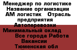 Менеджер по логистике › Название организации ­ АМ-логистик › Отрасль предприятия ­ Автоперевозки › Минимальный оклад ­ 25 000 - Все города Работа » Вакансии   . Тюменская обл.,Тобольск г.